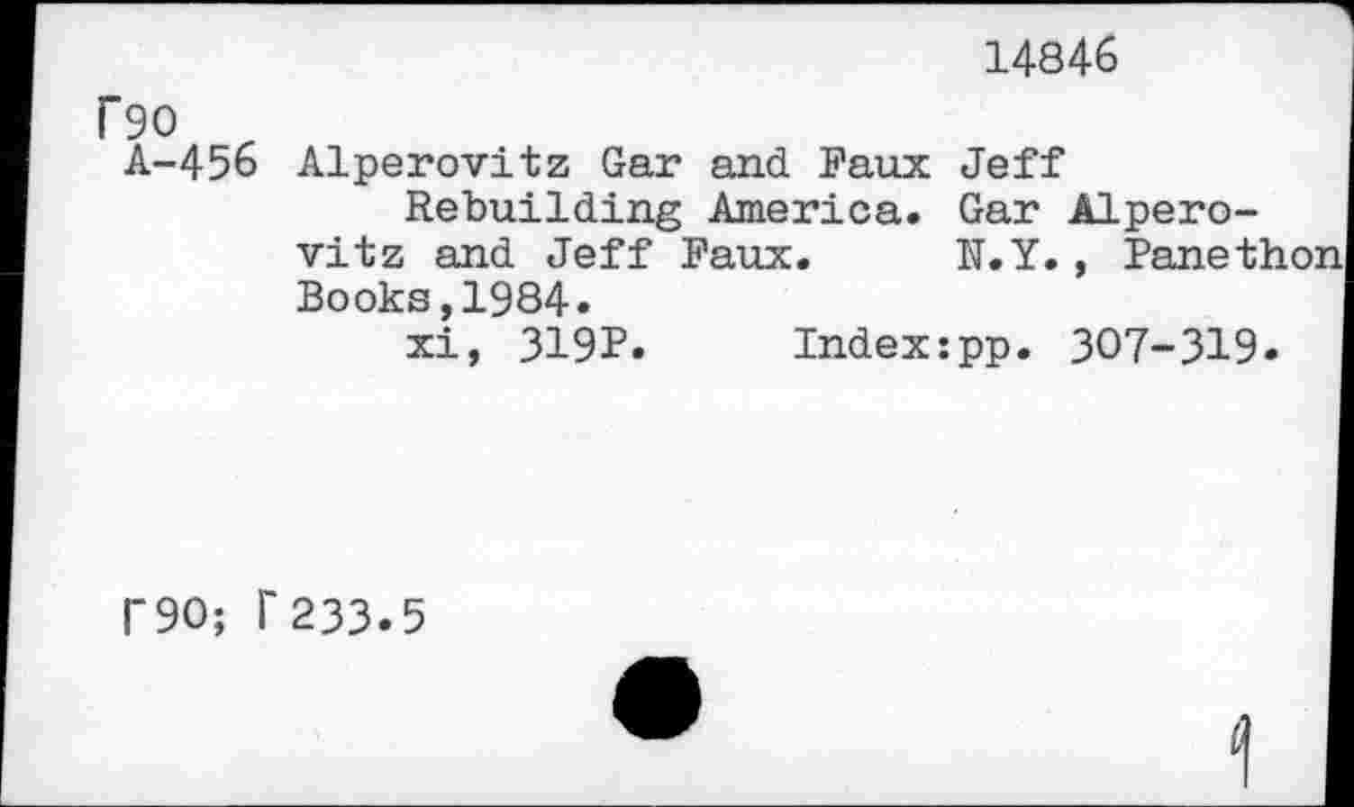 ﻿14846
rgo
A-456 Alperovitz Gar and Faux Jeff Rebuilding America. Gar Alperovitz and Jeff Faux. N.Y., Panethon Books,1984.
xi, 319P. Index:pp. 307-319.
r90; f 233.5